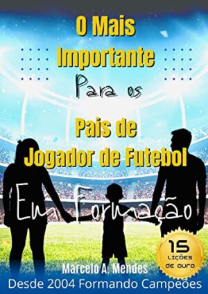 O mais importante para os pais de jogador de futebol em formação: Um guia prático para pais de futuros craques